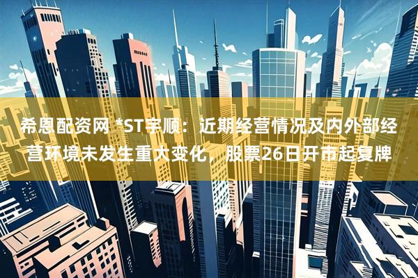 希恩配资网 *ST宇顺：近期经营情况及内外部经营环境未发生重大变化，股票26日开市起复牌