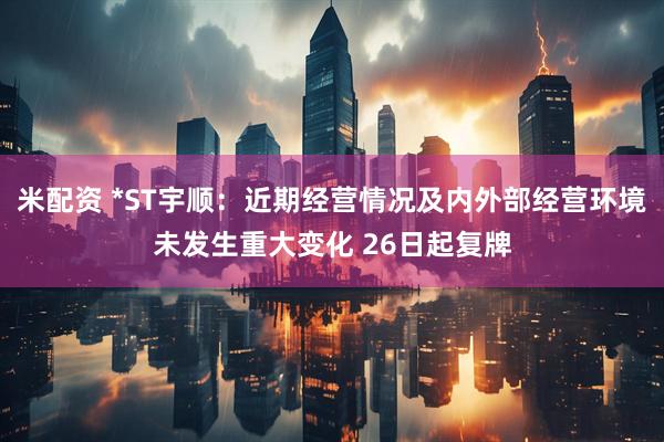 米配资 *ST宇顺：近期经营情况及内外部经营环境未发生重大变化 26日起复牌