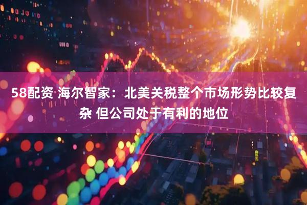 58配资 海尔智家：北美关税整个市场形势比较复杂 但公司处于有利的地位