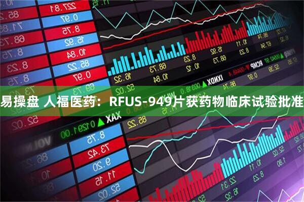易操盘 人福医药：RFUS-949片获药物临床试验批准