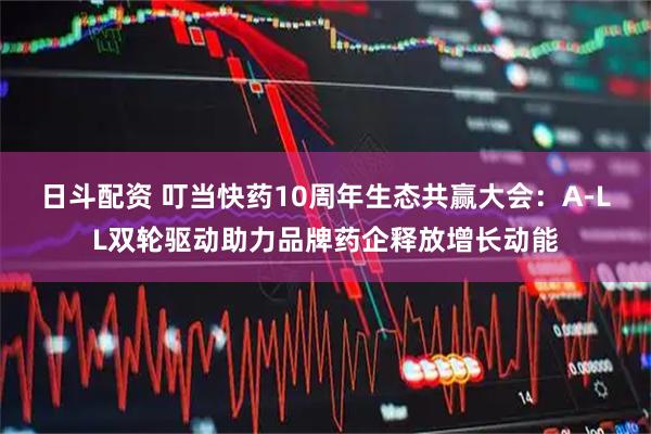 日斗配资 叮当快药10周年生态共赢大会：A-LL双轮驱动助力品牌药企释放增长动能