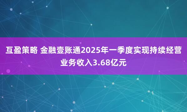 互盈策略 金融壹账通2025年一季度实现持续经营业务收入3.68亿元