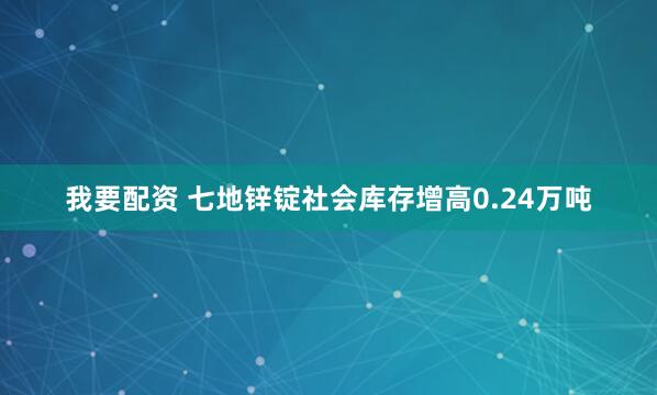 我要配资 七地锌锭社会库存增高0.24万吨