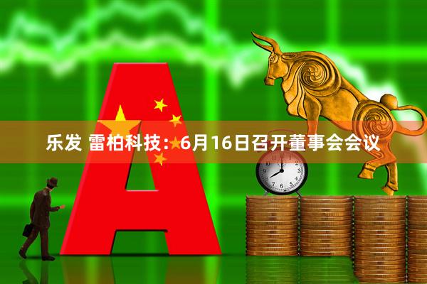 乐发 雷柏科技：6月16日召开董事会会议