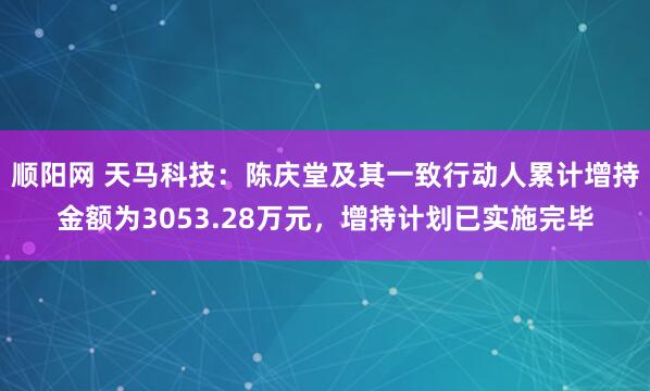 顺阳网 天马科技：陈庆堂及其一致行动人累计增持金额为3053.28万元，增持计划已实施完毕