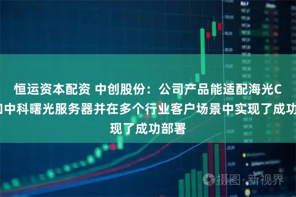 恒运资本配资 中创股份：公司产品能适配海光CPU和中科曙光服务器并在多个行业客户场景中实现了成功部署