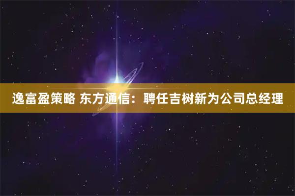 逸富盈策略 东方通信：聘任吉树新为公司总经理