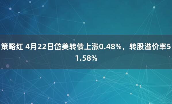 策略红 4月22日岱美转债上涨0.48%，转股溢价率51.58%