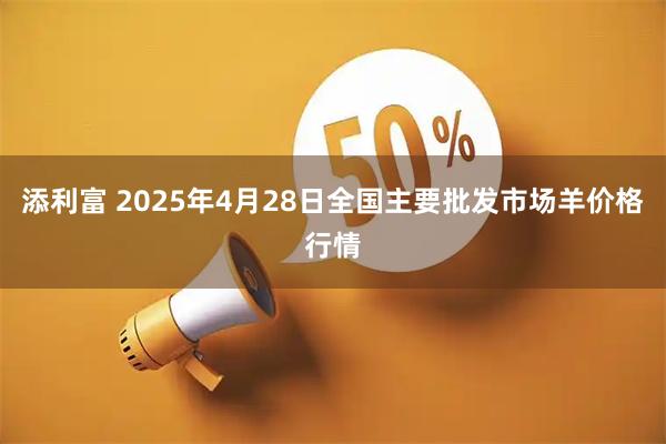 添利富 2025年4月28日全国主要批发市场羊价格行情