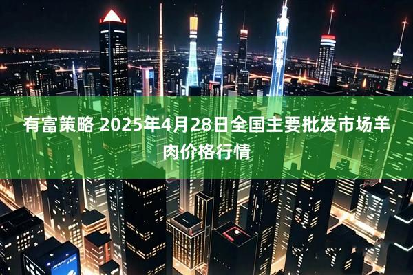 有富策略 2025年4月28日全国主要批发市场羊肉价格行情