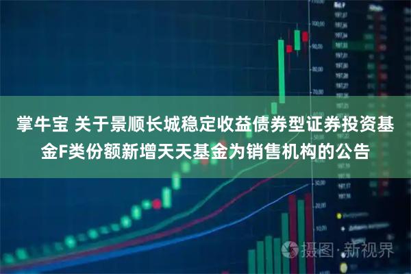 掌牛宝 关于景顺长城稳定收益债券型证券投资基金F类份额新增天天基金为销售机构的公告