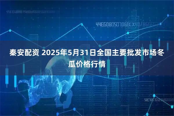 秦安配资 2025年5月31日全国主要批发市场冬瓜价格行情