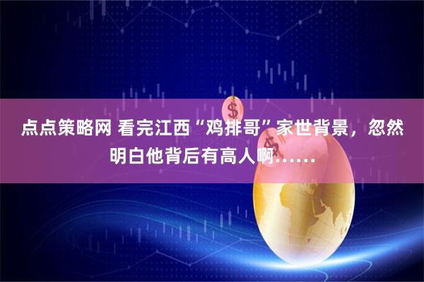 点点策略网 看完江西“鸡排哥”家世背景，忽然明白他背后有高人啊……