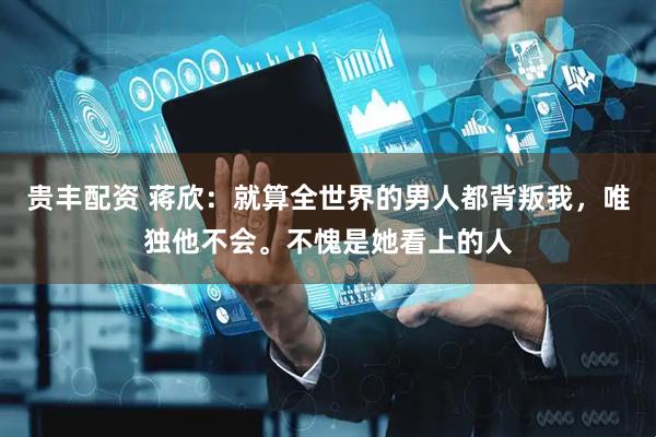 贵丰配资 蒋欣：就算全世界的男人都背叛我，唯独他不会。不愧是她看上的人