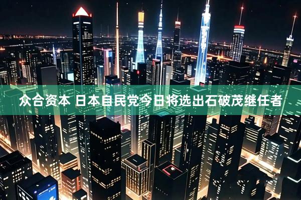 众合资本 日本自民党今日将选出石破茂继任者
