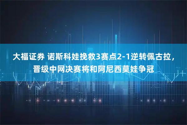 大福证券 诺斯科娃挽救3赛点2-1逆转佩古拉，晋级中网决赛将和阿尼西莫娃争冠