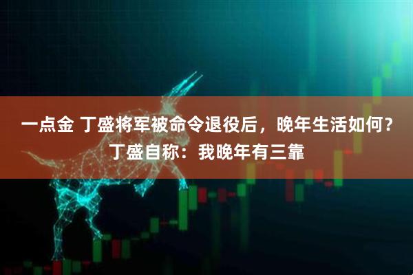 一点金 丁盛将军被命令退役后，晚年生活如何？丁盛自称：我晚年有三靠