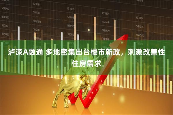 泸深A融通 多地密集出台楼市新政，刺激改善性住房需求