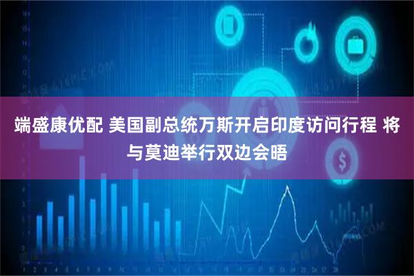端盛康优配 美国副总统万斯开启印度访问行程 将与莫迪举行双边会晤