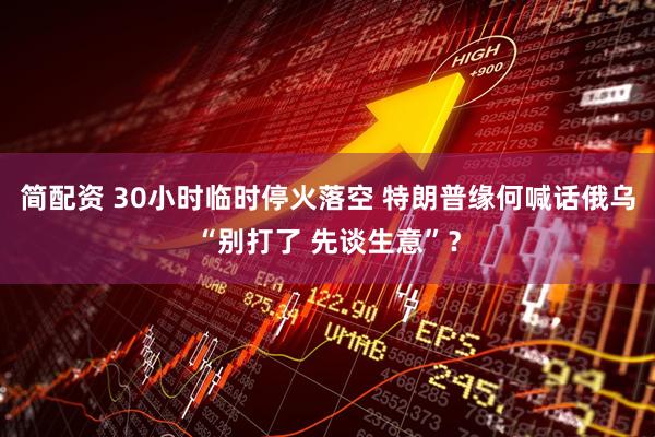 简配资 30小时临时停火落空 特朗普缘何喊话俄乌“别打了 先谈生意”？