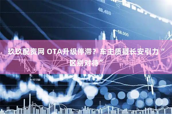 玖玖配资网 OTA升级停滞？车主质疑长安引力“区别对待”