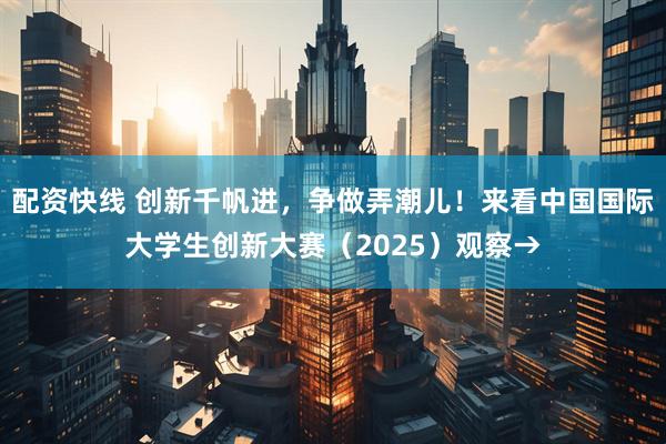 配资快线 创新千帆进,争做弄潮儿!来看中国国际大学生创新大赛(2025)观察→