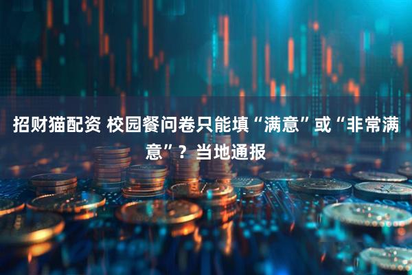 招财猫配资 校园餐问卷只能填“满意”或“非常满意”?当地通报