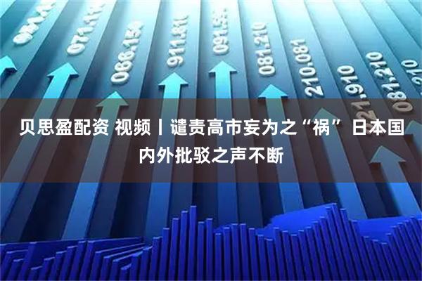 贝思盈配资 视频丨谴责高市妄为之“祸” 日本国内外批驳之声不断