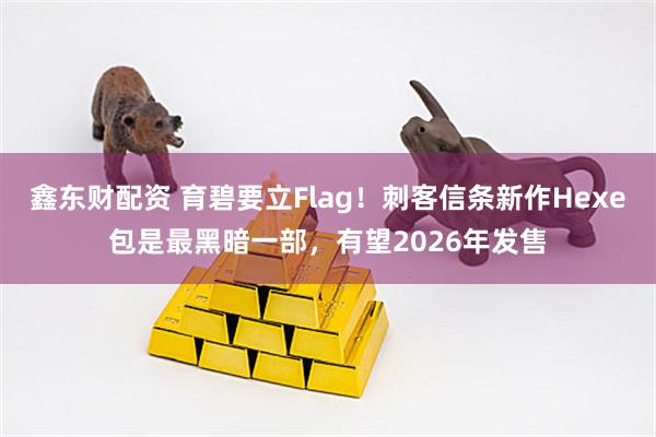 鑫东财配资 育碧要立Flag!刺客信条新作Hexe包是最黑暗一部,有望2026年发售