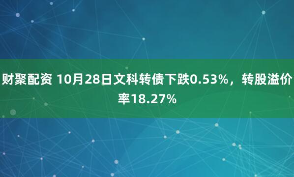财聚配资 10月28日文科转债下跌0.53%，转股溢价率18.27%