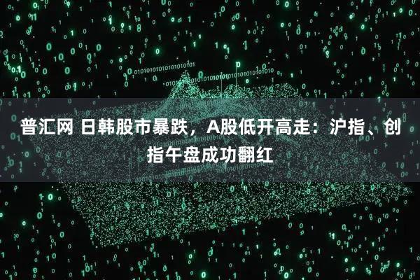 普汇网 日韩股市暴跌,A股低开高走:沪指、创指午盘成功翻红