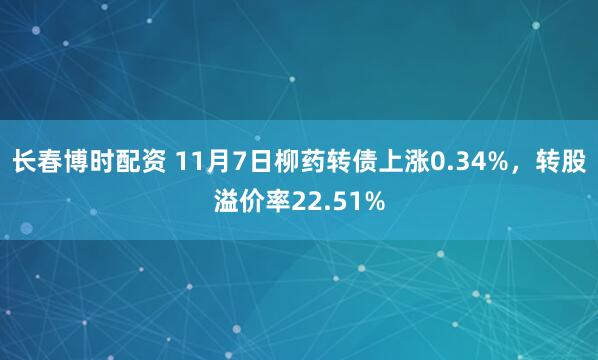 长春博时配资 11月7日柳药转债上涨0.34%,转股溢价率22.51%