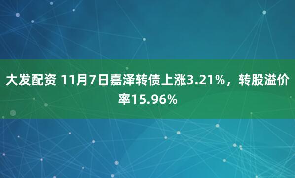 大发配资 11月7日嘉泽转债上涨3.21%，转股溢价率15.96%