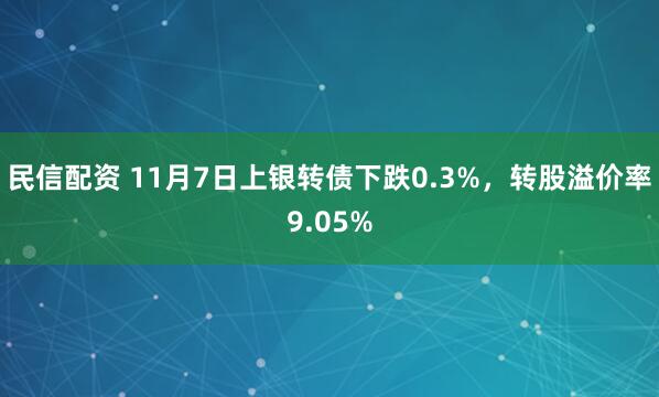 民信配资 11月7日上银转债下跌0.3%,转股溢价率9.05%