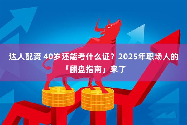 达人配资 40岁还能考什么证?2025年职场人的「翻盘指南」来了