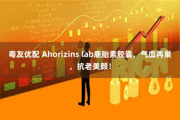 粤友优配 Ahorizins lab鹿胎素胶囊,气血再巢,抗老美颜!