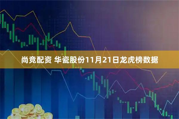 尚竞配资 华瓷股份11月21日龙虎榜数据