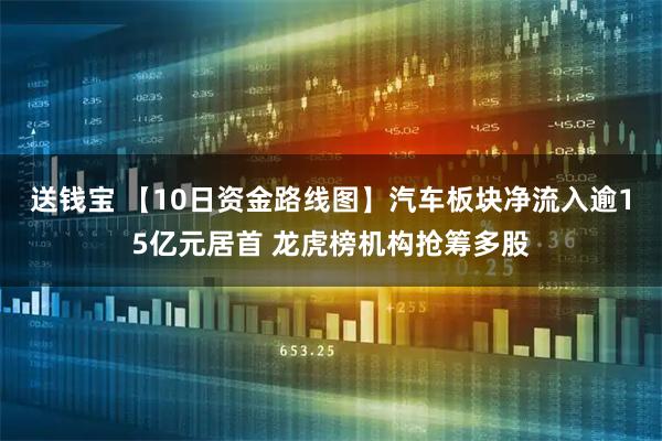 送钱宝 【10日资金路线图】汽车板块净流入逾15亿元居首 龙虎榜机构抢筹多股