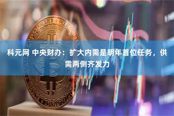 科元网 中央财办:扩大内需是明年首位任务,供需两侧齐发力