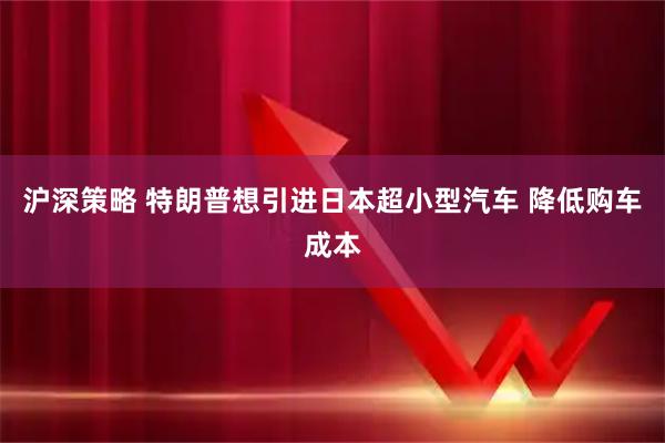 沪深策略 特朗普想引进日本超小型汽车 降低购车成本