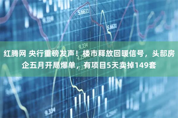 红腾网 央行重磅发声！楼市释放回暖信号，头部房企五月开局爆单，有项目5天卖掉149套