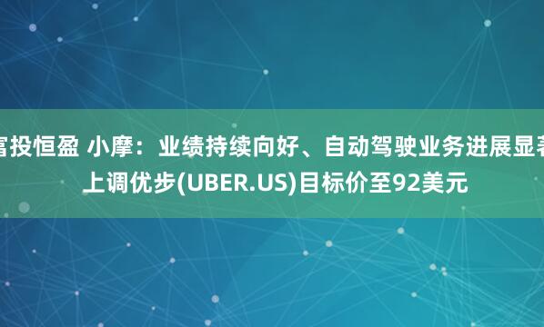 富投恒盈 小摩：业绩持续向好、自动驾驶业务进展显著 上调优步(UBER.US)目标价至92美元