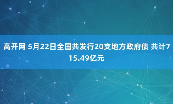 高开网 5月22日全国共发行20支地方政府债 共计715.49亿元