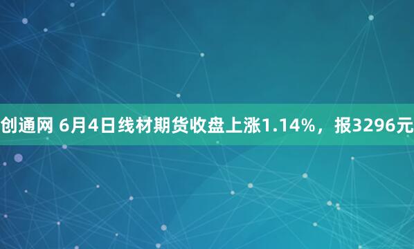 创通网 6月4日线材期货收盘上涨1.14%,报3296元