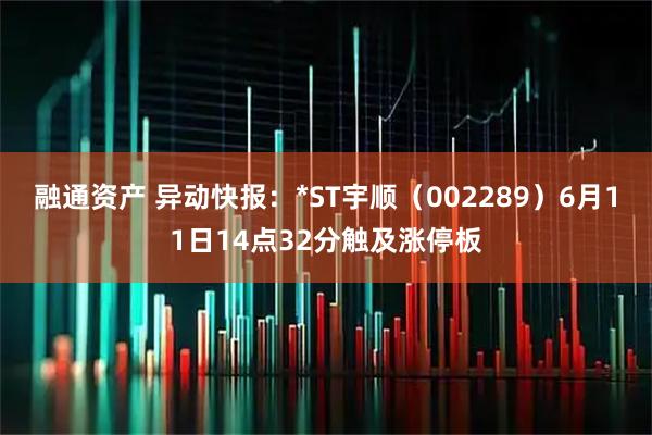 融通资产 异动快报：*ST宇顺（002289）6月11日14点32分触及涨停板