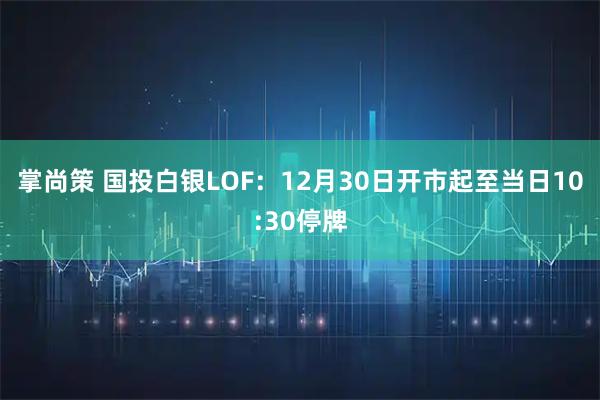 掌尚策 国投白银LOF：12月30日开市起至当日10:30停牌