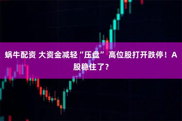 蜗牛配资 大资金减轻“压盘” 高位股打开跌停！A股稳住了？