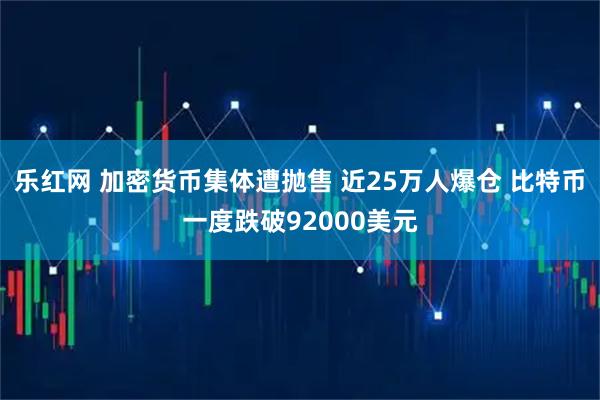 乐红网 加密货币集体遭抛售 近25万人爆仓 比特币一度跌破92000美元