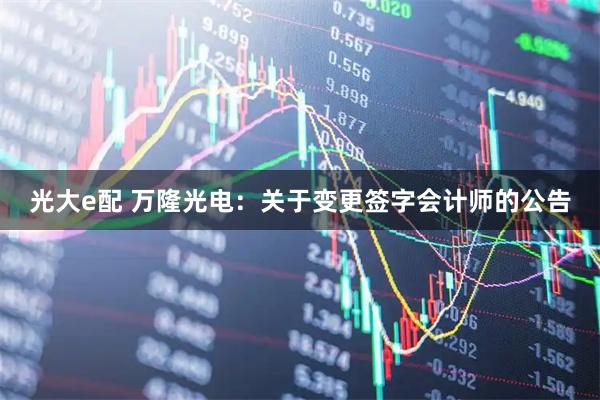 光大e配 万隆光电：关于变更签字会计师的公告