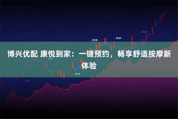 博兴优配 康悦到家：一键预约，畅享舒适按摩新体验